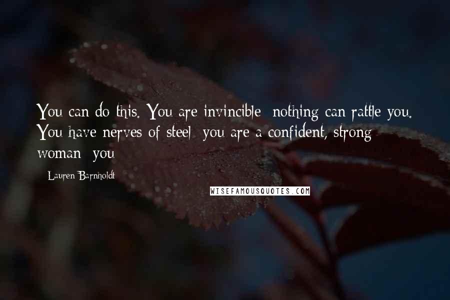 Lauren Barnholdt Quotes: You can do this. You are invincible; nothing can rattle you. You have nerves of steel; you are a confident, strong woman; you-