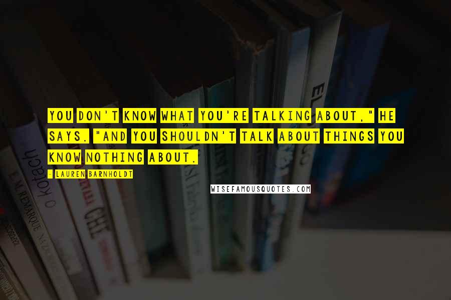 Lauren Barnholdt Quotes: You don't know what you're talking about," he says. "And you shouldn't talk about things you know nothing about.