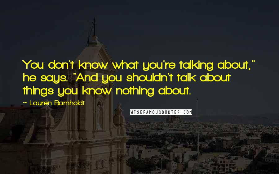 Lauren Barnholdt Quotes: You don't know what you're talking about," he says. "And you shouldn't talk about things you know nothing about.