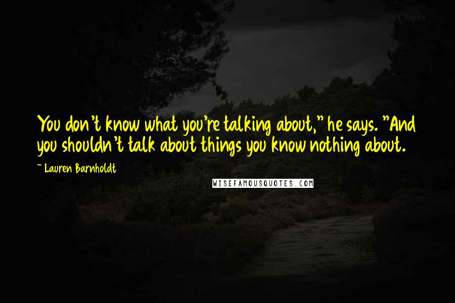 Lauren Barnholdt Quotes: You don't know what you're talking about," he says. "And you shouldn't talk about things you know nothing about.