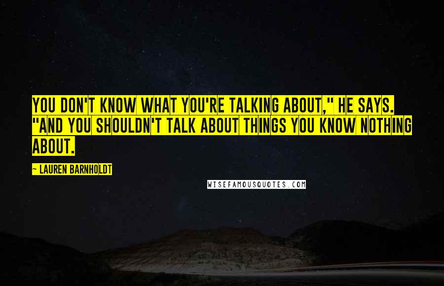 Lauren Barnholdt Quotes: You don't know what you're talking about," he says. "And you shouldn't talk about things you know nothing about.