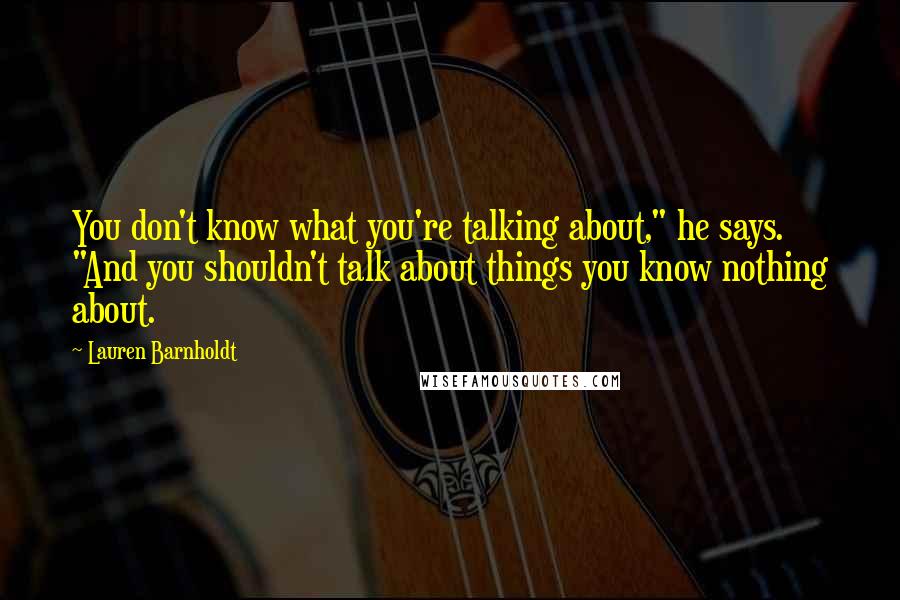 Lauren Barnholdt Quotes: You don't know what you're talking about," he says. "And you shouldn't talk about things you know nothing about.