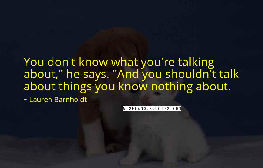 Lauren Barnholdt Quotes: You don't know what you're talking about," he says. "And you shouldn't talk about things you know nothing about.