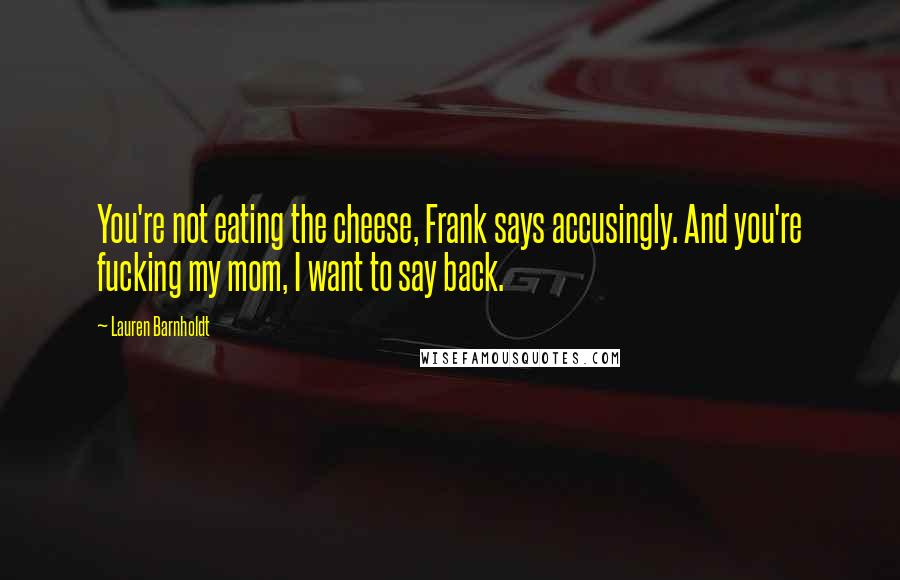 Lauren Barnholdt Quotes: You're not eating the cheese, Frank says accusingly. And you're fucking my mom, I want to say back.