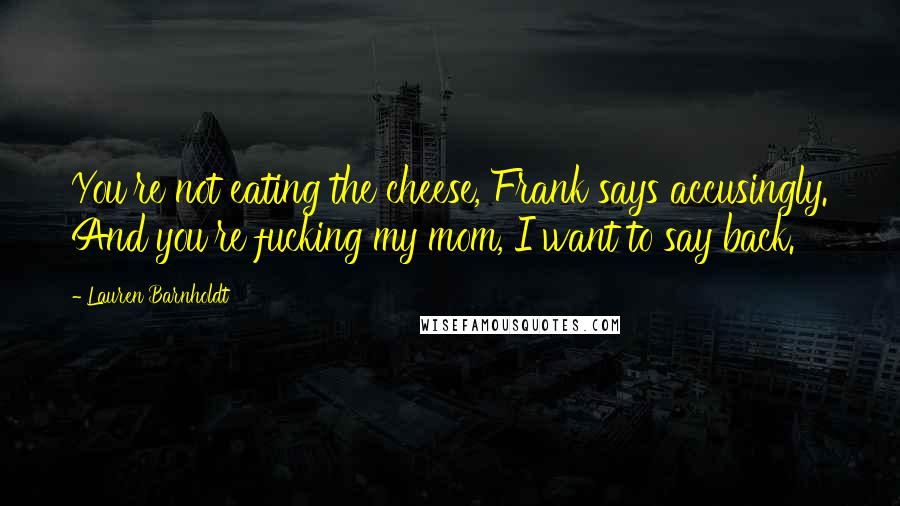 Lauren Barnholdt Quotes: You're not eating the cheese, Frank says accusingly. And you're fucking my mom, I want to say back.