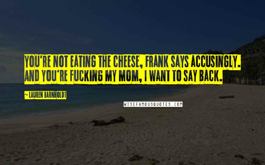Lauren Barnholdt Quotes: You're not eating the cheese, Frank says accusingly. And you're fucking my mom, I want to say back.