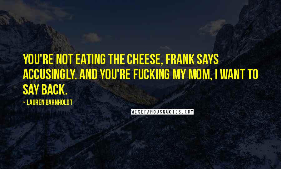 Lauren Barnholdt Quotes: You're not eating the cheese, Frank says accusingly. And you're fucking my mom, I want to say back.