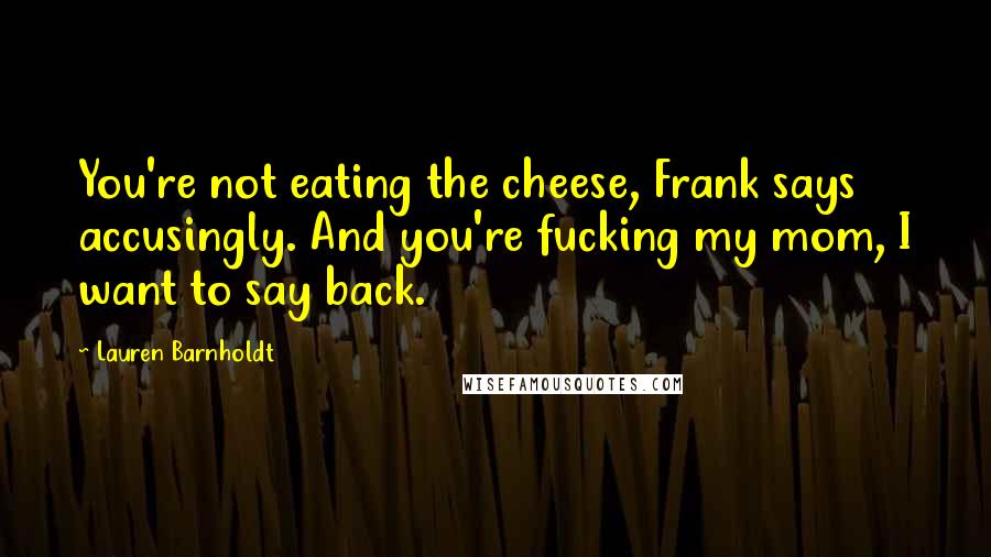 Lauren Barnholdt Quotes: You're not eating the cheese, Frank says accusingly. And you're fucking my mom, I want to say back.
