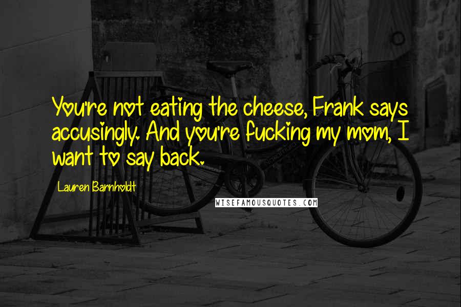 Lauren Barnholdt Quotes: You're not eating the cheese, Frank says accusingly. And you're fucking my mom, I want to say back.