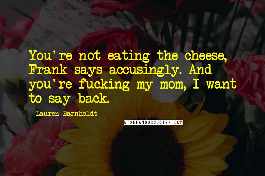 Lauren Barnholdt Quotes: You're not eating the cheese, Frank says accusingly. And you're fucking my mom, I want to say back.