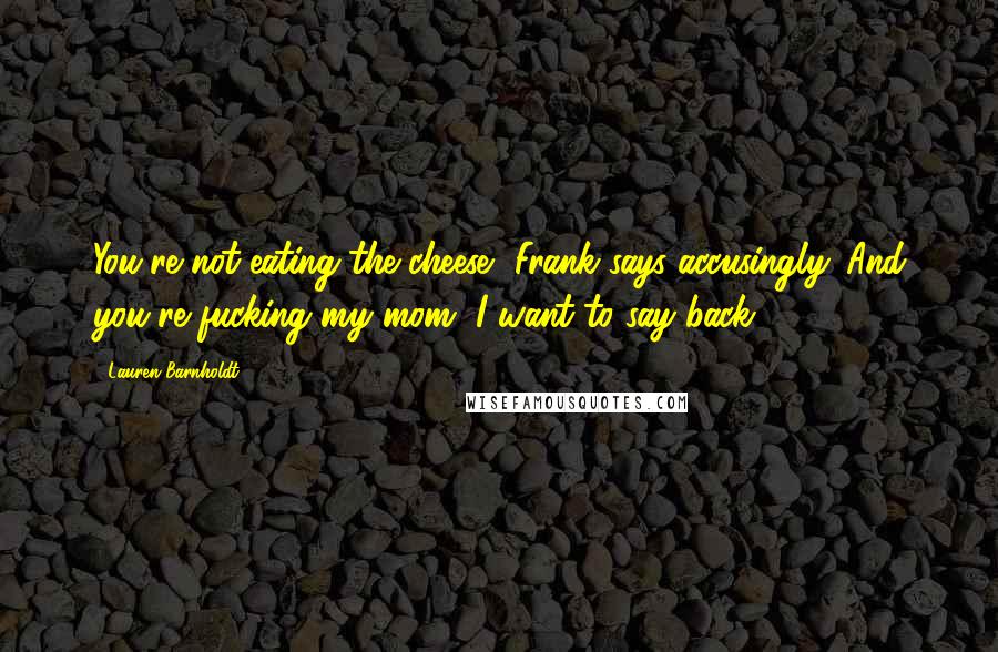 Lauren Barnholdt Quotes: You're not eating the cheese, Frank says accusingly. And you're fucking my mom, I want to say back.