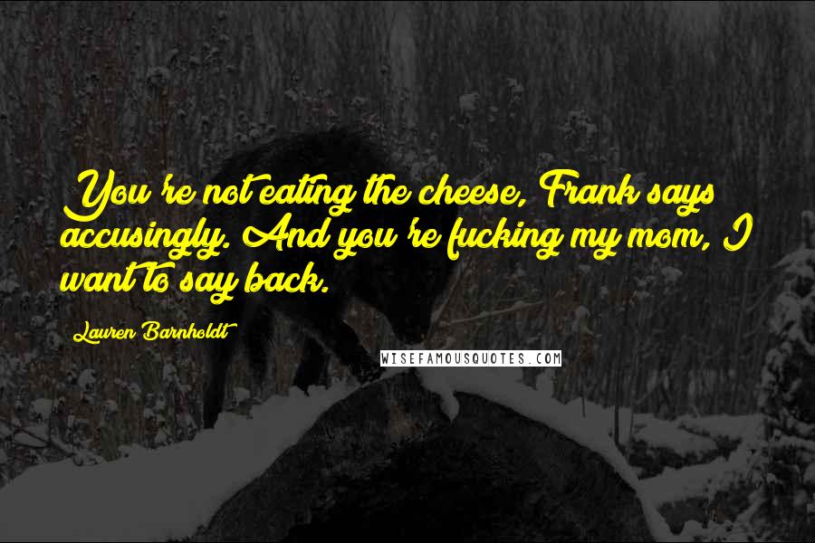 Lauren Barnholdt Quotes: You're not eating the cheese, Frank says accusingly. And you're fucking my mom, I want to say back.