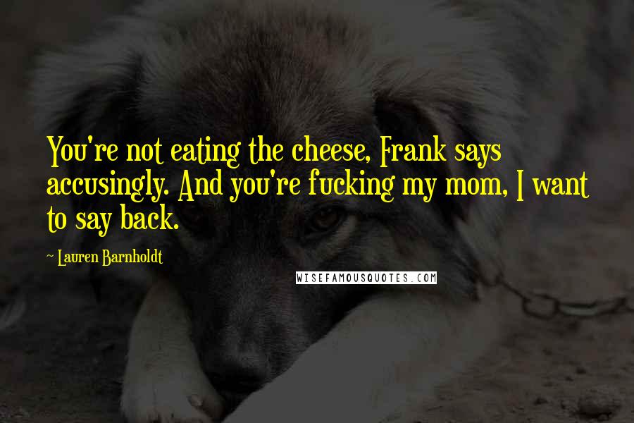 Lauren Barnholdt Quotes: You're not eating the cheese, Frank says accusingly. And you're fucking my mom, I want to say back.