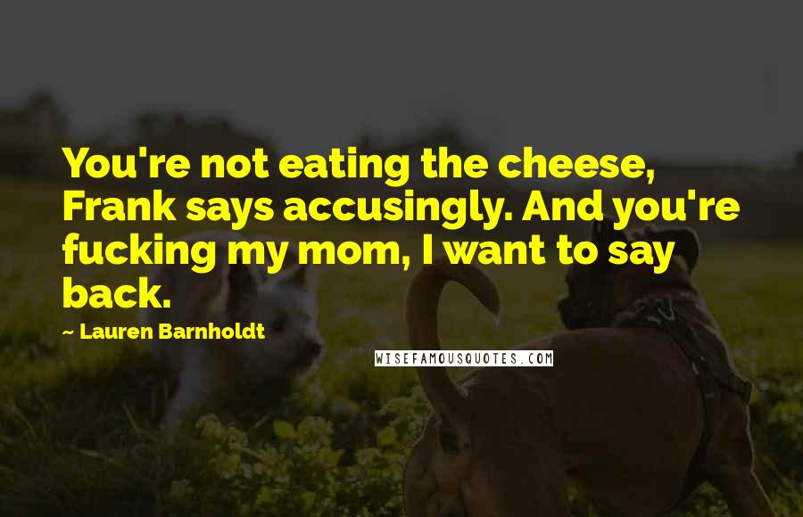 Lauren Barnholdt Quotes: You're not eating the cheese, Frank says accusingly. And you're fucking my mom, I want to say back.