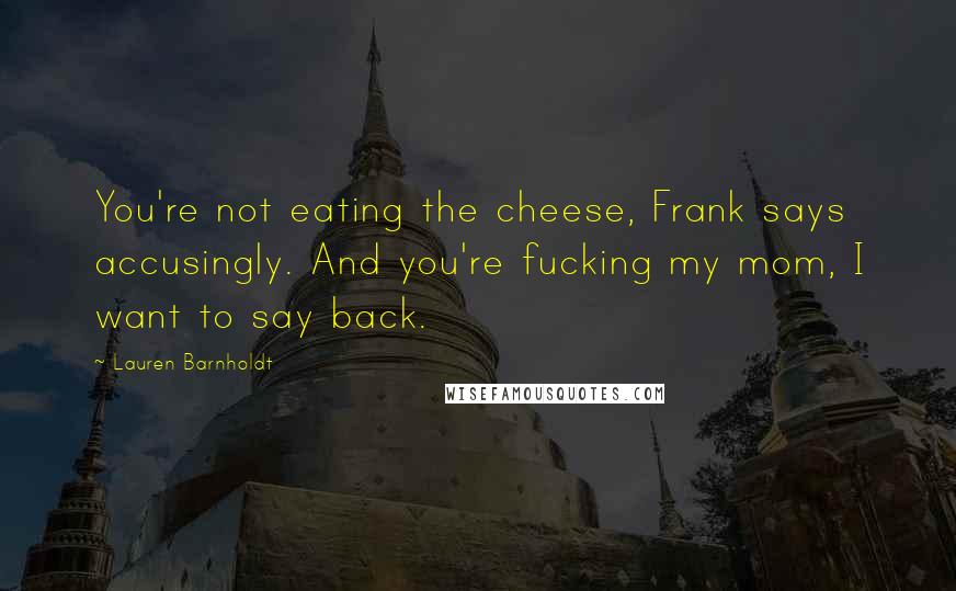 Lauren Barnholdt Quotes: You're not eating the cheese, Frank says accusingly. And you're fucking my mom, I want to say back.