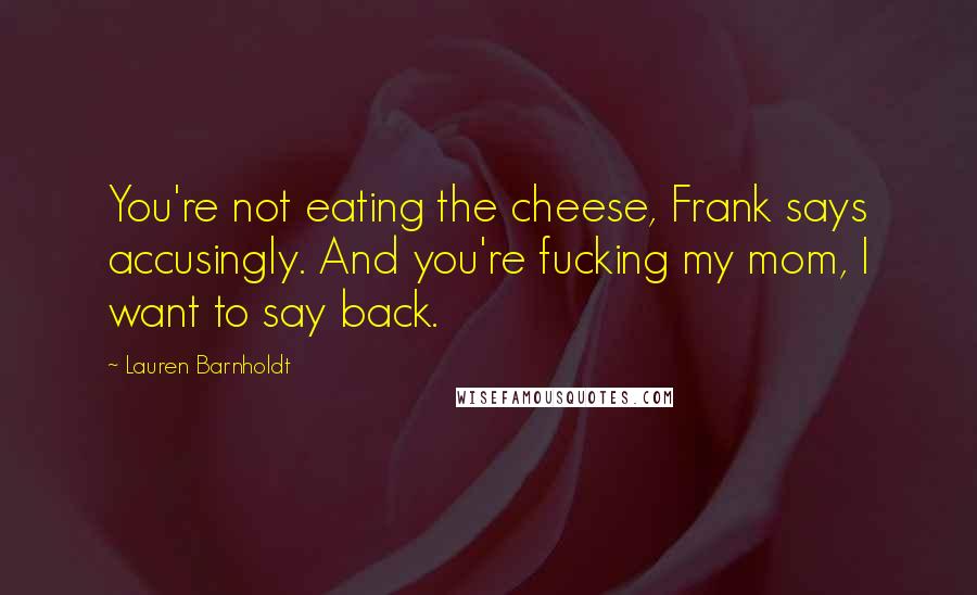 Lauren Barnholdt Quotes: You're not eating the cheese, Frank says accusingly. And you're fucking my mom, I want to say back.