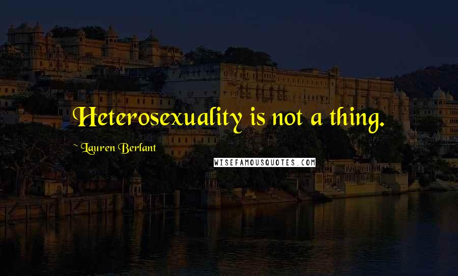 Lauren Berlant Quotes: Heterosexuality is not a thing.