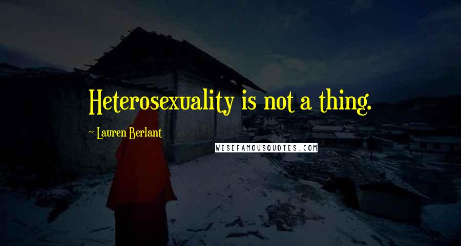 Lauren Berlant Quotes: Heterosexuality is not a thing.