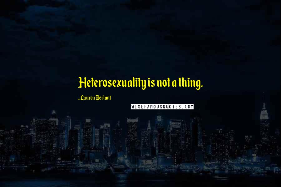 Lauren Berlant Quotes: Heterosexuality is not a thing.