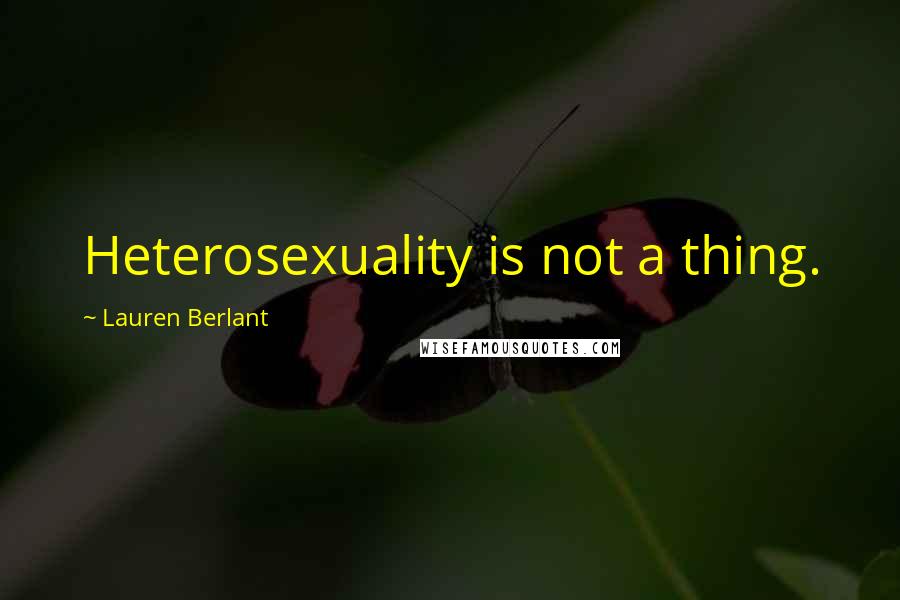 Lauren Berlant Quotes: Heterosexuality is not a thing.