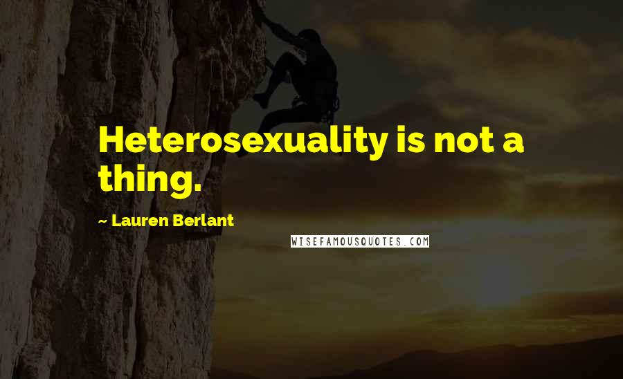 Lauren Berlant Quotes: Heterosexuality is not a thing.