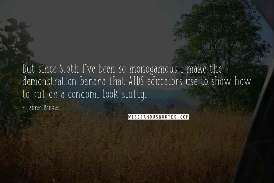 Lauren Beukes Quotes: But since Sloth I've been so monogamous I make the demonstration banana that AIDS educators use to show how to put on a condom, look slutty.