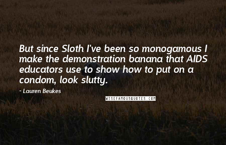 Lauren Beukes Quotes: But since Sloth I've been so monogamous I make the demonstration banana that AIDS educators use to show how to put on a condom, look slutty.