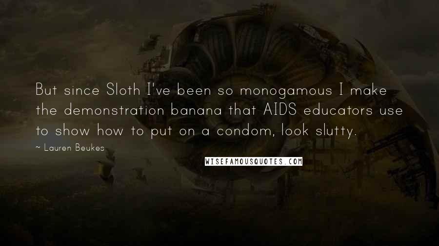 Lauren Beukes Quotes: But since Sloth I've been so monogamous I make the demonstration banana that AIDS educators use to show how to put on a condom, look slutty.