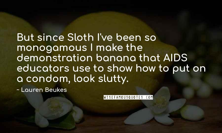 Lauren Beukes Quotes: But since Sloth I've been so monogamous I make the demonstration banana that AIDS educators use to show how to put on a condom, look slutty.