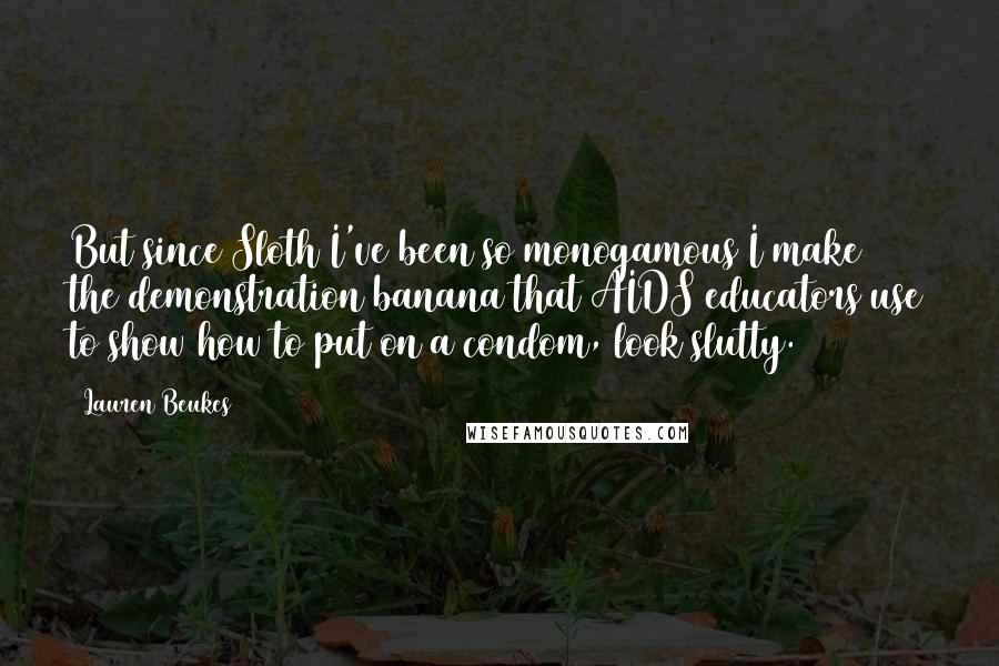 Lauren Beukes Quotes: But since Sloth I've been so monogamous I make the demonstration banana that AIDS educators use to show how to put on a condom, look slutty.