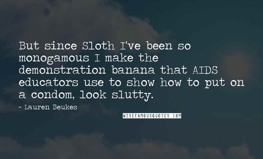 Lauren Beukes Quotes: But since Sloth I've been so monogamous I make the demonstration banana that AIDS educators use to show how to put on a condom, look slutty.