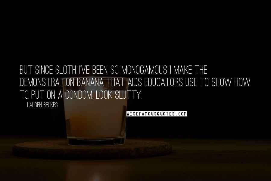 Lauren Beukes Quotes: But since Sloth I've been so monogamous I make the demonstration banana that AIDS educators use to show how to put on a condom, look slutty.