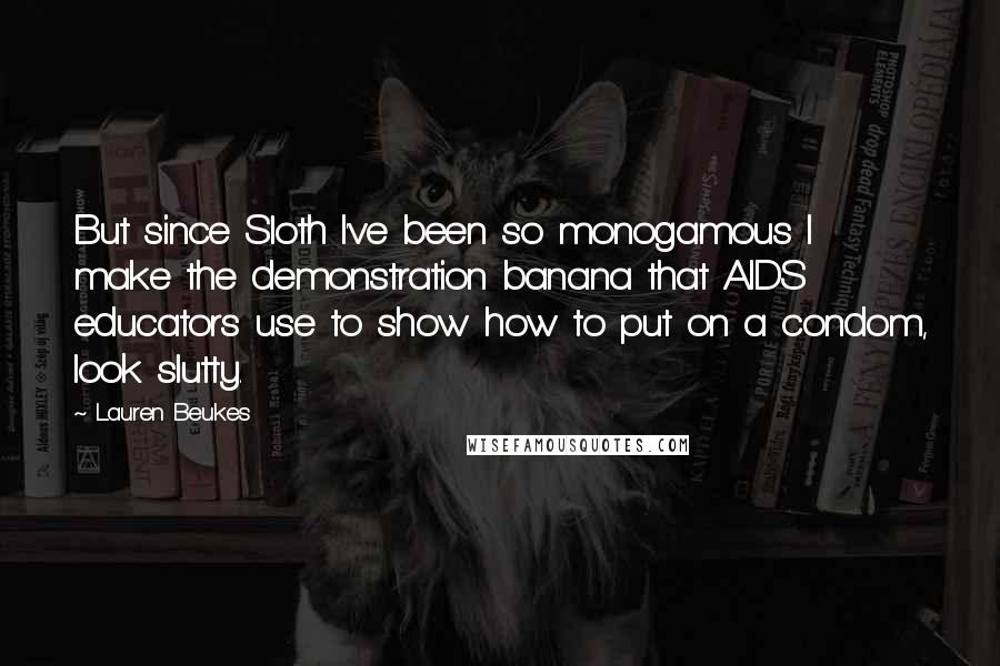 Lauren Beukes Quotes: But since Sloth I've been so monogamous I make the demonstration banana that AIDS educators use to show how to put on a condom, look slutty.