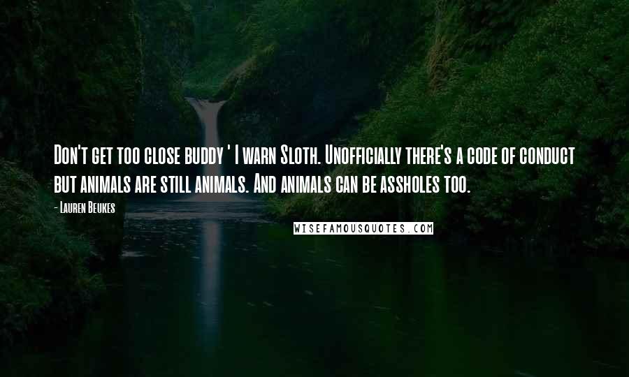 Lauren Beukes Quotes: Don't get too close buddy ' I warn Sloth. Unofficially there's a code of conduct but animals are still animals. And animals can be assholes too.