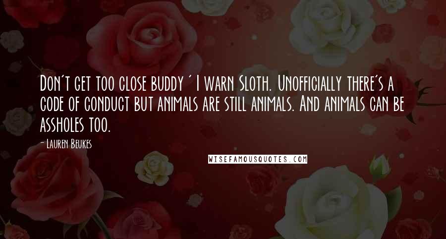 Lauren Beukes Quotes: Don't get too close buddy ' I warn Sloth. Unofficially there's a code of conduct but animals are still animals. And animals can be assholes too.