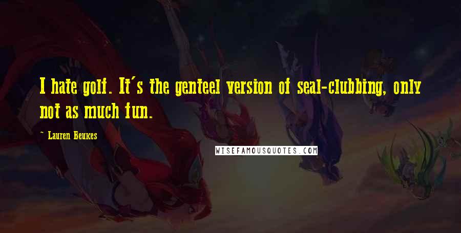 Lauren Beukes Quotes: I hate golf. It's the genteel version of seal-clubbing, only not as much fun.