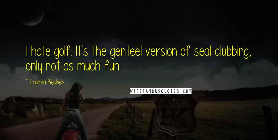 Lauren Beukes Quotes: I hate golf. It's the genteel version of seal-clubbing, only not as much fun.