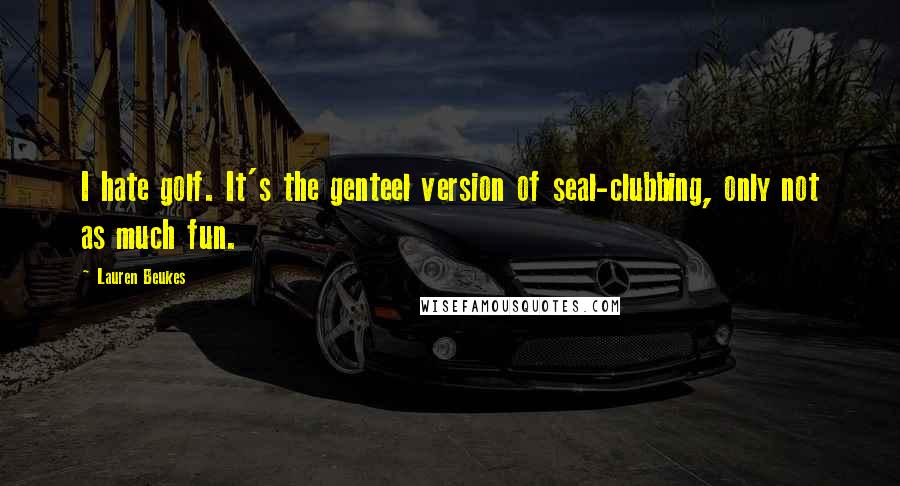 Lauren Beukes Quotes: I hate golf. It's the genteel version of seal-clubbing, only not as much fun.