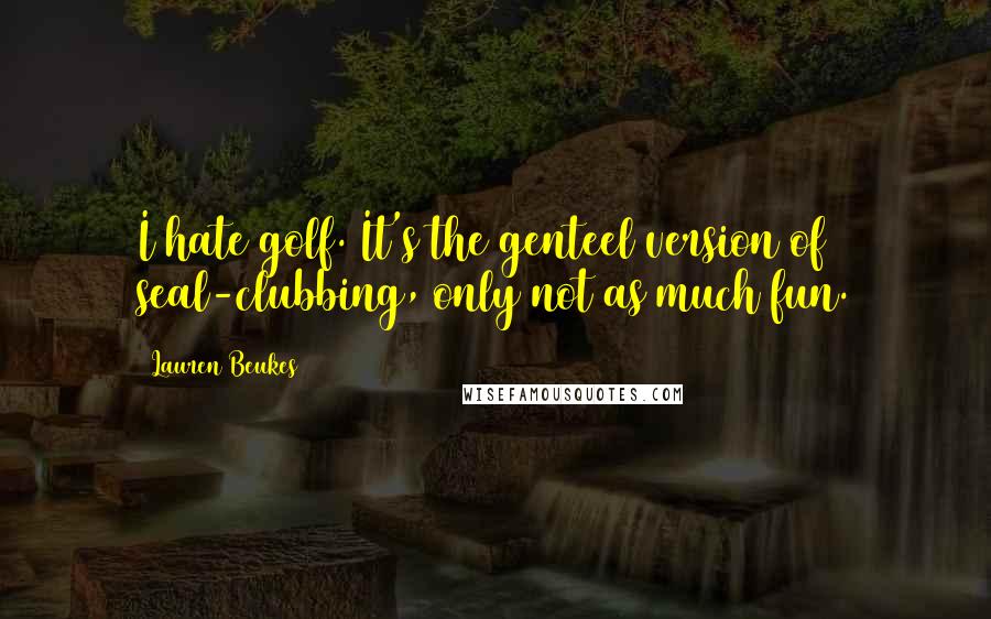 Lauren Beukes Quotes: I hate golf. It's the genteel version of seal-clubbing, only not as much fun.