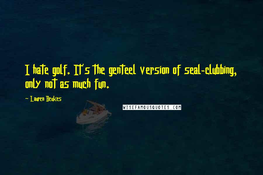 Lauren Beukes Quotes: I hate golf. It's the genteel version of seal-clubbing, only not as much fun.