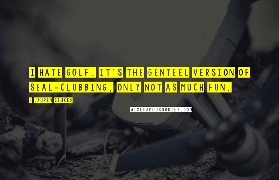Lauren Beukes Quotes: I hate golf. It's the genteel version of seal-clubbing, only not as much fun.