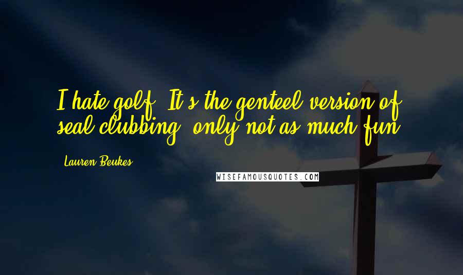 Lauren Beukes Quotes: I hate golf. It's the genteel version of seal-clubbing, only not as much fun.