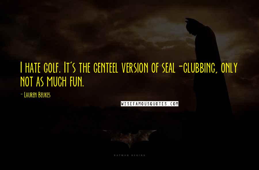 Lauren Beukes Quotes: I hate golf. It's the genteel version of seal-clubbing, only not as much fun.