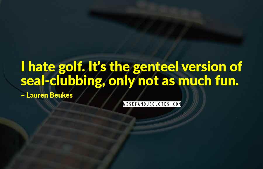 Lauren Beukes Quotes: I hate golf. It's the genteel version of seal-clubbing, only not as much fun.
