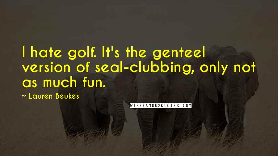 Lauren Beukes Quotes: I hate golf. It's the genteel version of seal-clubbing, only not as much fun.