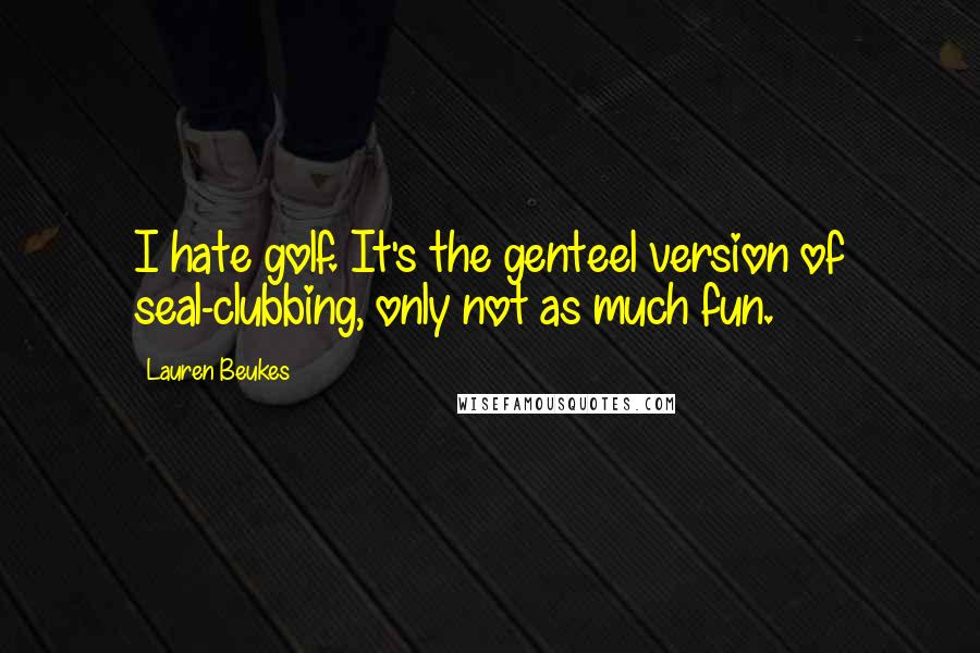 Lauren Beukes Quotes: I hate golf. It's the genteel version of seal-clubbing, only not as much fun.