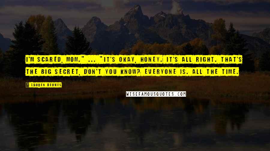 Lauren Beukes Quotes: I'm scared, Mom." ... "It's okay, honey. It's all right. That's the big secret, don't you know? Everyone is. All the time.