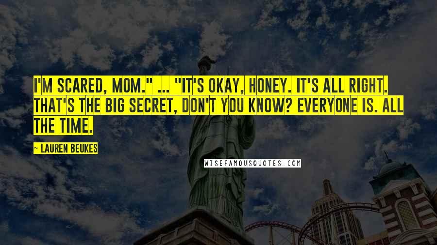 Lauren Beukes Quotes: I'm scared, Mom." ... "It's okay, honey. It's all right. That's the big secret, don't you know? Everyone is. All the time.