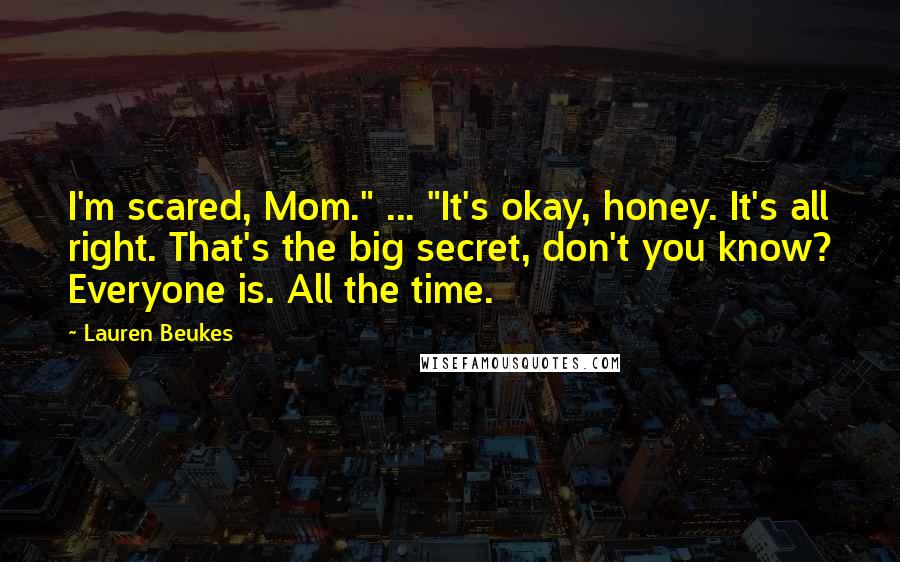 Lauren Beukes Quotes: I'm scared, Mom." ... "It's okay, honey. It's all right. That's the big secret, don't you know? Everyone is. All the time.