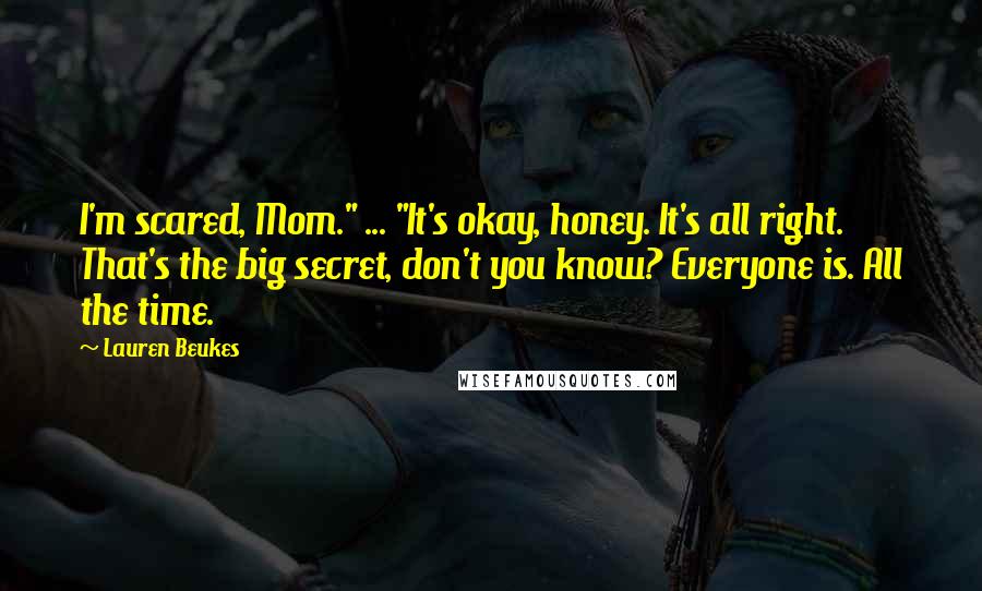 Lauren Beukes Quotes: I'm scared, Mom." ... "It's okay, honey. It's all right. That's the big secret, don't you know? Everyone is. All the time.
